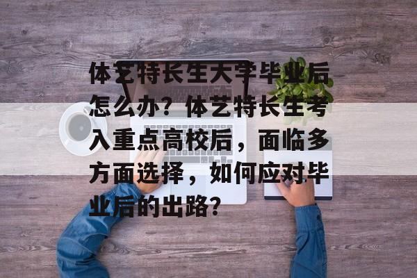 体艺特长生大学毕业后怎么办？体艺特长生考入重点高校后，面临多方面选择，如何应对毕业后的出路？
