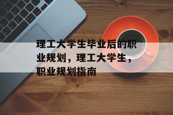 理工大学生毕业后的职业规划，理工大学生，职业规划指南
