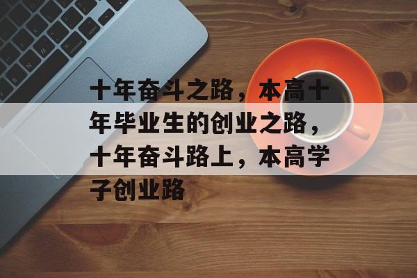 十年奋斗之路,本高十年毕业生的创业之路,十年奋斗路上,本高学子创业路 十年奋斗之路,本高十年毕业生的创业之路,十年奋斗路上,本高学子创业路