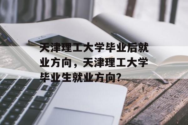 天津理工大学毕业后就业方向,天津理工大学毕业生就业方向? 天津理工大学毕业后就业方向,天津理工大学毕业生就业方向?