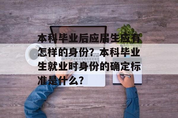 本科毕业后应届生应有怎样的身份?本科毕业生就业时身份的确定标准是什么? 本科毕业后应届生应有怎样的身份?本科毕业生就业时身份的确定标准是什么?