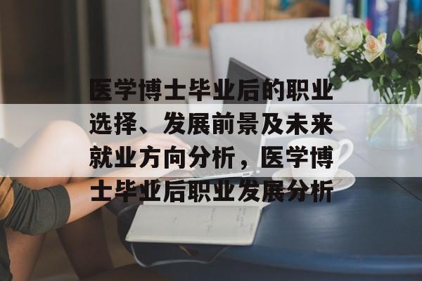 医学博士毕业后的职业选择、发展前景及未来就业方向分析,医学博士毕业后职业发展分析 医学博士毕业后的职业选择、发展前景及未来就业方向分析,医学博士毕业后职业发展分析