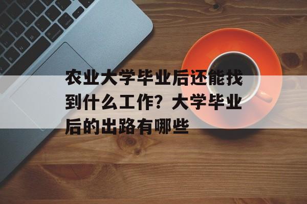 农业大学毕业后还能找到什么工作？大学毕业后的出路有哪些