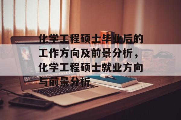 化学工程硕士毕业后的工作方向及前景分析，化学工程硕士就业方向与前景分析