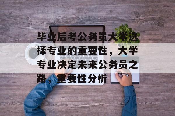 毕业后考公务员大学选择专业的重要性,大学专业决定未来公务员之路,重要性分析 毕业后考公务员大学选择专业的重要性,大学专业决定未来公务员之路,重要性分析