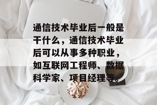 通信技术毕业后一般是干什么，通信技术毕业后可以从事多种职业，如互联网工程师、数据科学家、项目经理等。