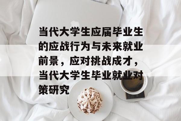 当代大学生应届毕业生的应战行为与未来就业前景，应对挑战成才，当代大学生毕业就业对策研究