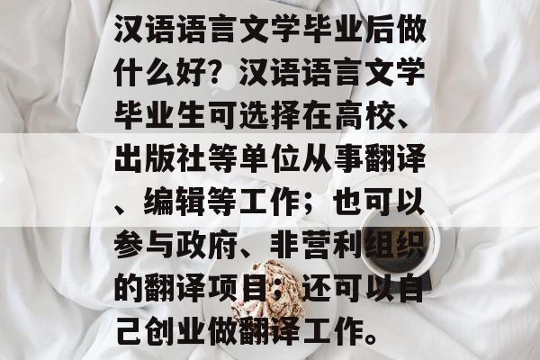 汉语语言文学毕业后做什么好？汉语语言文学毕业生可选择在高校、出版社等单位从事翻译、编辑等工作；也可以参与政府、非营利组织的翻译项目；还可以自己创业做翻译工作。
