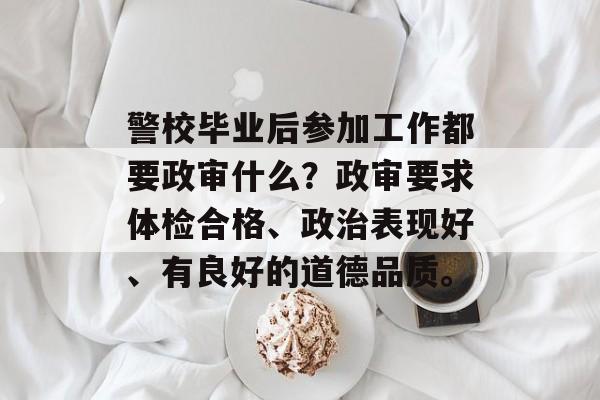 警校毕业后参加工作都要政审什么？政审要求体检合格、政治表现好、有良好的道德品质。