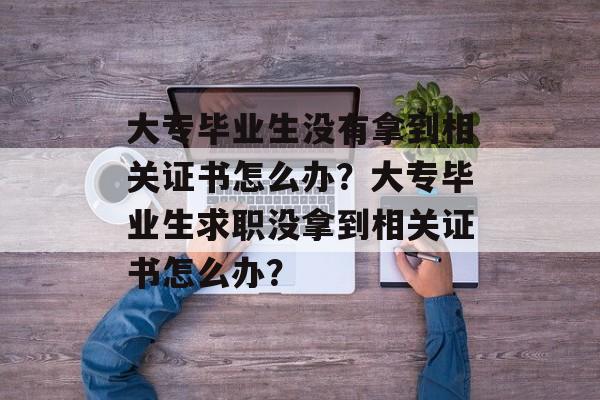 大专毕业生没有拿到相关证书怎么办？大专毕业生求职没拿到相关证书怎么办？