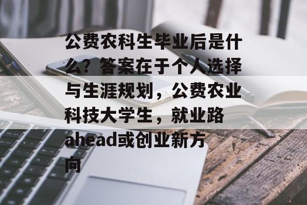 公费农科生毕业后是什么？答案在于个人选择与生涯规划，公费农业科技大学生，就业路 ahead或创业新方向