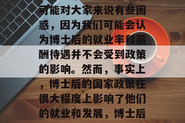 博士后毕业国家有哪些优惠政策呢？这个话题可能对大家来说有些困惑，因为我们可能会认为博士后的就业率和薪酬待遇并不会受到政策的影响。然而，事实上，博士后的国家政策在很大程度上影响了他们的就业和发展，博士后，政策因素影响就业和发展吗？