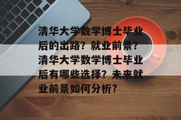 清华大学数学博士毕业后的出路?就业前景?清华大学数学博士毕业后有哪些选择?未来就业前景如何分析? 清华大学数学博士毕业后的出路?就业前景?清华大学数学博士毕业后有哪些选择?未来就业前景如何分析?