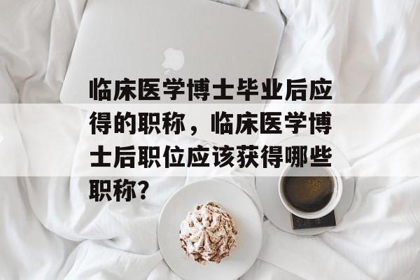 临床医学博士毕业后应得的职称,临床医学博士后职位应该获得哪些职称? 临床医学博士毕业后应得的职称,临床医学博士后职位应该获得哪些职称?