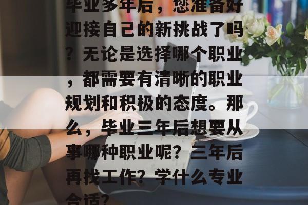 毕业多年后,您准备好迎接自己的新挑战了吗?无论是选择哪个职业,都需要有清晰的职业规划和积极的态度。那么,毕业三年后想要从事哪种职业呢?三年后再找工作?学什么专业合适? 毕业多年后,您准备好迎接自己的新挑战了吗?无论是选择哪个职业,都需要有清晰的职业规划和积极的态度。那么,毕业三年后想要从事哪种职业呢?三年后再找工作?学什么专业合适?