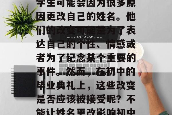 在初中的时候，我们的学生可能会因为很多原因更改自己的姓名。他们的改变可能是为了表达自己的个性、情感或者为了纪念某个重要的事件。然而，在初中的毕业典礼上，这些改变是否应该被接受呢？不能让姓名更改影响初中的毕业生情感和记忆