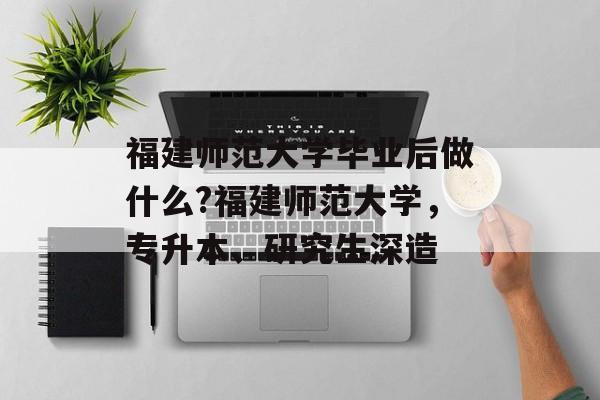 福建师范大学毕业后做什么?福建师范大学,专升本、研究生深造 福建师范大学毕业后做什么?福建师范大学,专升本、研究生深造