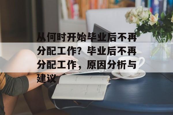从何时开始毕业后不再分配工作?毕业后不再分配工作,原因分析与建议 从何时开始毕业后不再分配工作?毕业后不再分配工作,原因分析与建议