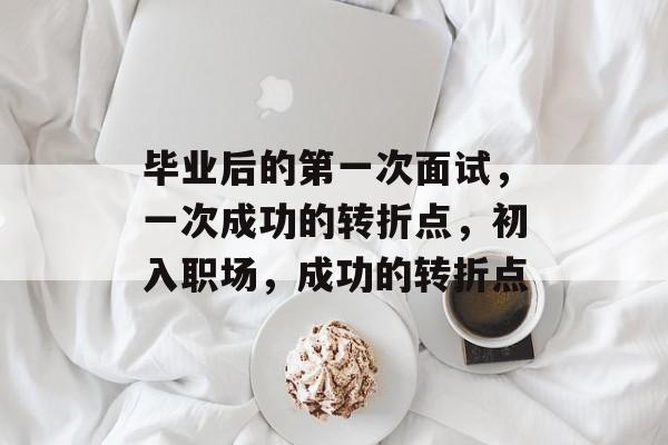 毕业后的第一次面试,一次成功的转折点,初入职场,成功的转折点 毕业后的第一次面试,一次成功的转折点,初入职场,成功的转折点