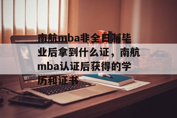 南航mba非全日制毕业后拿到什么证,南航mba认证后获得的学历和证书 南航mba非全日制毕业后拿到什么证,南航mba认证后获得的学历和证书