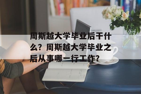 周斯越大学毕业后干什么?周斯越大学毕业之后从事哪一行工作? 周斯越大学毕业后干什么?周斯越大学毕业之后从事哪一行工作?