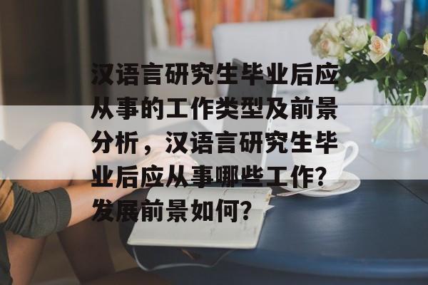 汉语言研究生毕业后应从事的工作类型及前景分析,汉语言研究生毕业后应从事哪些工作?发展前景如何? 汉语言研究生毕业后应从事的工作类型及前景分析,汉语言研究生毕业后应从事哪些工作?发展前景如何?