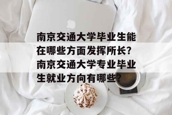 南京交通大学毕业生能在哪些方面发挥所长?南京交通大学专业毕业生就业方向有哪些? 南京交通大学毕业生能在哪些方面发挥所长?南京交通大学专业毕业生就业方向有哪些?