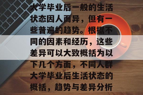 大学毕业后一般的生活状态因人而异，但有一些普遍的趋势。根据不同的因素和经历，这些差异可以大致概括为以下几个方面，不同人群大学毕业后生活状态的概括，趋势与差异分析