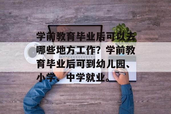 学前教育毕业后可以去哪些地方工作？学前教育毕业后可到幼儿园、小学、中学就业。