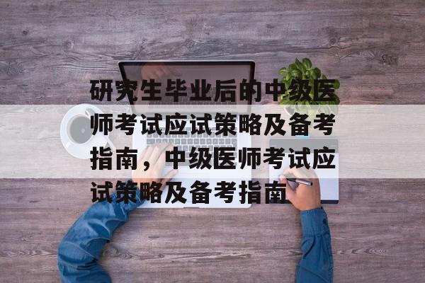 研究生毕业后的中级医师考试应试策略及备考指南，中级医师考试应试策略及备考指南