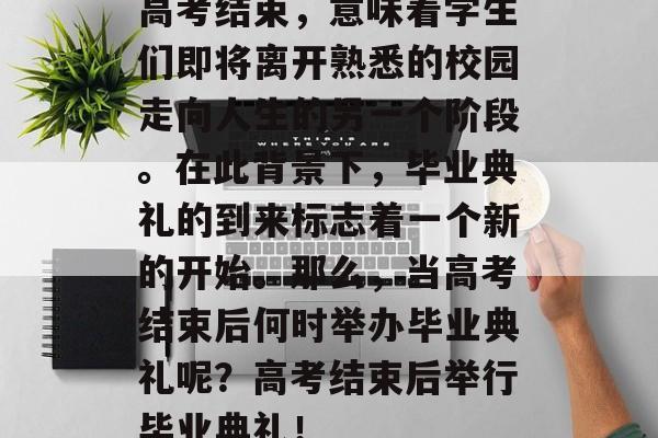 高考结束,意味着学生们即将离开熟悉的校园走向人生的另一个阶段。在此背景下,毕业典礼的到来标志着一个新的开始。那么,当高考结束后何时举办毕业典礼呢?高考结束后举行毕业典礼! 高考结束,意味着学生们即将离开熟悉的校园走向人生的另一个阶段。在此背景下,毕业典礼的到来标志着一个新的开始。那么,当高考结束后何时举办毕业典礼呢?高考结束后举行毕业典礼!