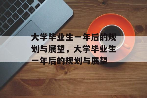 大学毕业生一年后的规划与展望，大学毕业生一年后的规划与展望
