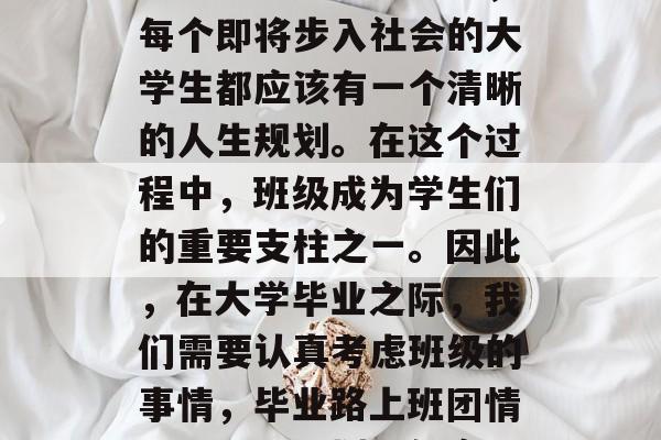 毕业的时刻即将到来，每个即将步入社会的大学生都应该有一个清晰的人生规划。在这个过程中，班级成为学生们的重要支柱之一。因此，在大学毕业之际，我们需要认真考虑班级的事情，毕业路上班团情深，未来规划请勿忘！