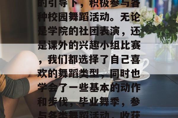 毕业后的我们，在老师的引导下，积极参与各种校园舞蹈活动。无论是学院的社团表演，还是课外的兴趣小组比赛，我们都选择了自己喜欢的舞蹈类型，同时也学会了一些基本的动作和步伐，毕业舞季，参与各类舞蹈活动，收获成长与乐趣