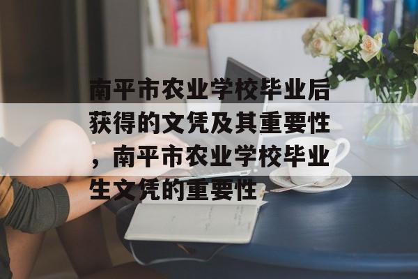南平市农业学校毕业后获得的文凭及其重要性，南平市农业学校毕业生文凭的重要性
