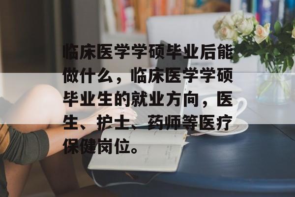 临床医学学硕毕业后能做什么,临床医学学硕毕业生的就业方向,医生、护士、药师等医疗保健岗位。 临床医学学硕毕业后能做什么,临床医学学硕毕业生的就业方向,医生、护士、药师等医疗保健岗位。