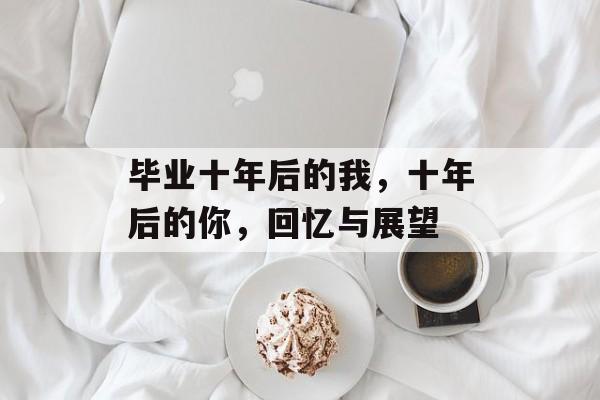 毕业十年后的我,十年后的你,回忆与展望 毕业十年后的我,十年后的你,回忆与展望