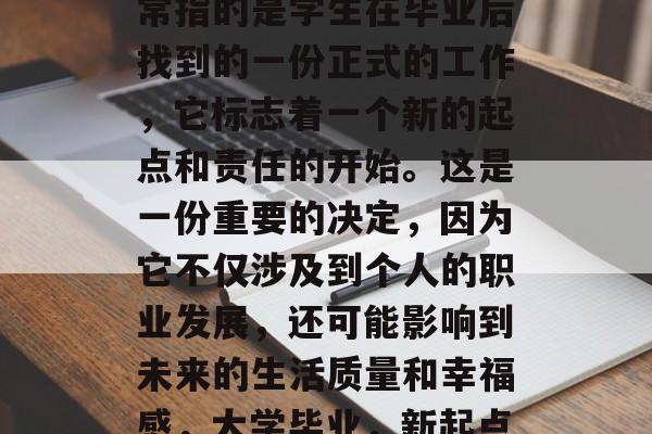 毕业后的第一份工作通常指的是学生在毕业后找到的一份正式的工作，它标志着一个新的起点和责任的开始。这是一份重要的决定，因为它不仅涉及到个人的职业发展，还可能影响到未来的生活质量和幸福感，大学毕业，新起点与责任的开始