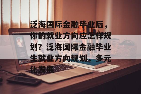 泛海国际金融毕业后，你的就业方向应怎样规划？泛海国际金融毕业生就业方向规划，多元化发展
