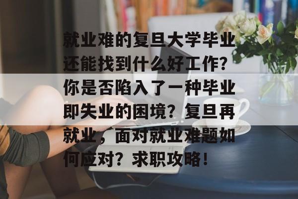 就业难的复旦大学毕业还能找到什么好工作?你是否陷入了一种毕业即失业的困境?复旦再就业,面对就业难题如何应对?求职攻略! 就业难的复旦大学毕业还能找到什么好工作?你是否陷入了一种毕业即失业的困境?复旦再就业,面对就业难题如何应对?求职攻略!