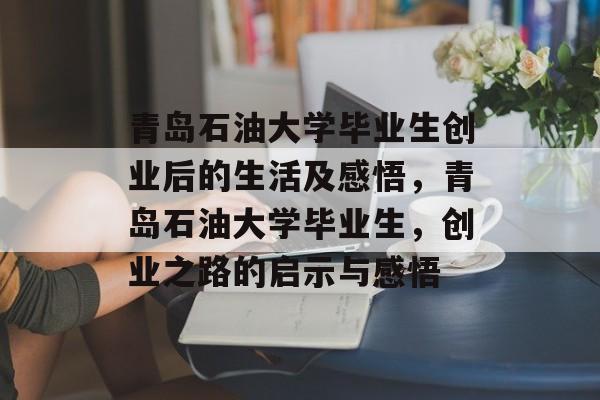 青岛石油大学毕业生创业后的生活及感悟，青岛石油大学毕业生，创业之路的启示与感悟