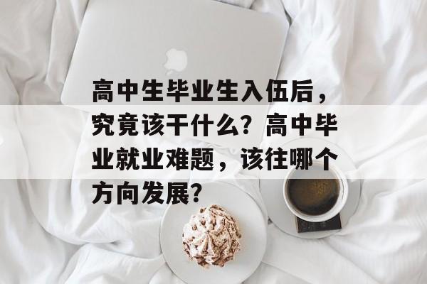 高中生毕业生入伍后，究竟该干什么？高中毕业就业难题，该往哪个方向发展？
