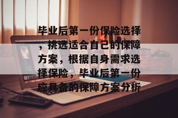 毕业后第一份保险选择，挑选适合自己的保障方案，根据自身需求选择保险，毕业后第一份应具备的保障方案分析