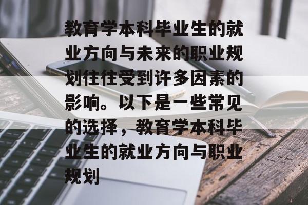 教育学本科毕业生的就业方向与未来的职业规划往往受到许多因素的影响。以下是一些常见的选择,教育学本科毕业生的就业方向与职业规划 教育学本科毕业生的就业方向与未来的职业规划往往受到许多因素的影响。以下是一些常见的选择,教育学本科毕业生的就业方向与职业规划
