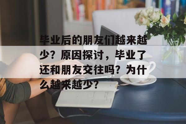 毕业后的朋友们越来越少？原因探讨，毕业了还和朋友交往吗？为什么越来越少？