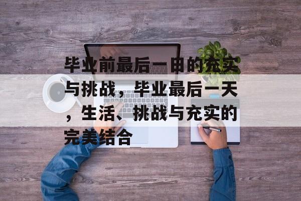 毕业前最后一日的充实与挑战,毕业最后一天,生活、挑战与充实的完美结合 毕业前最后一日的充实与挑战,毕业最后一天,生活、挑战与充实的完美结合