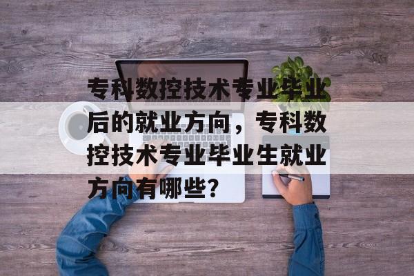 专科数控技术专业毕业后的就业方向，专科数控技术专业毕业生就业方向有哪些？