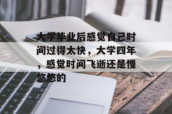 大学毕业后感觉自己时间过得太快，大学四年，感觉时间飞逝还是慢悠悠的