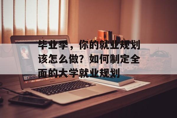 毕业季，你的就业规划该怎么做？如何制定全面的大学就业规划