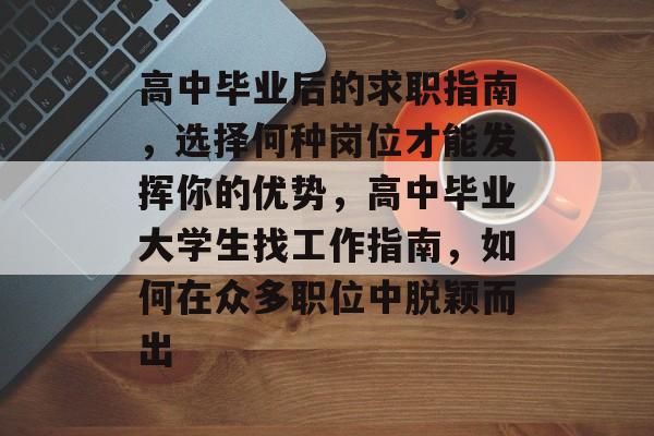 高中毕业后的求职指南，选择何种岗位才能发挥你的优势，高中毕业大学生找工作指南，如何在众多职位中脱颖而出